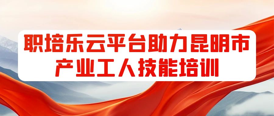 职培乐云平台助力昆明市产业工人技能培训 第 2 张